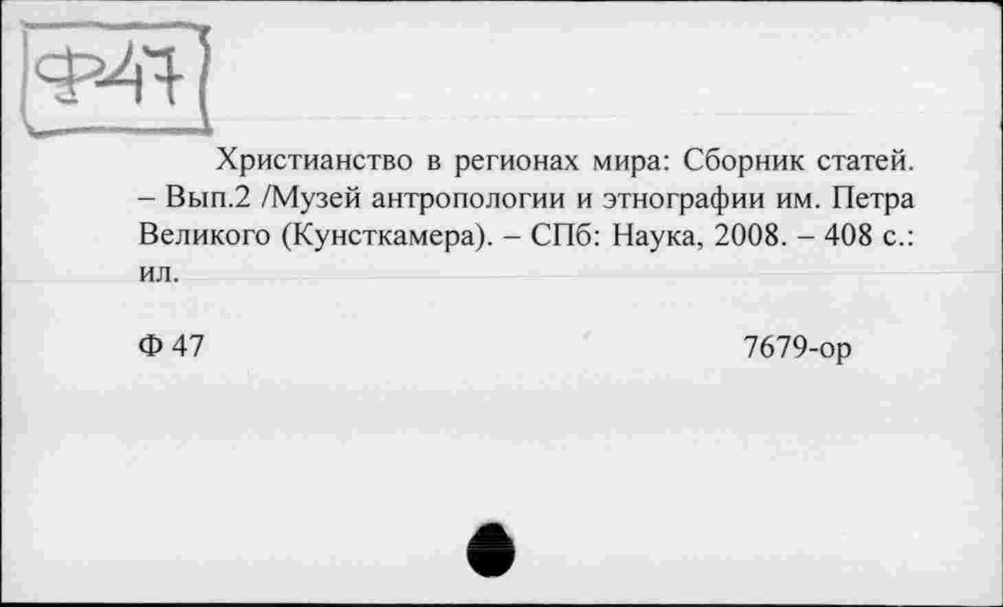 ﻿Христианство в регионах мира: Сборник статей. - Вып.2 /Музей антропологии и этнографии им. Петра Великого (Кунсткамера). - СПб: Наука, 2008. - 408 с.: ил.
Ф47
7679-ор